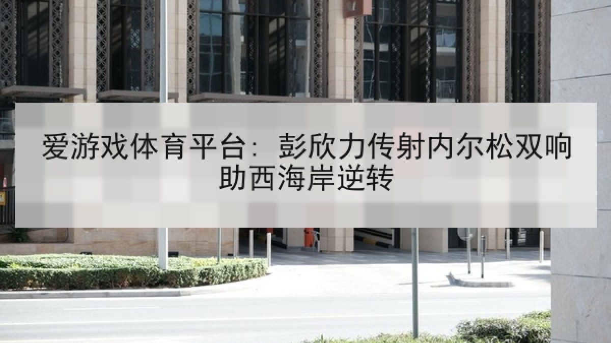 爱游戏体育平台: 彭欣力传射内尔松双响助西海岸逆转