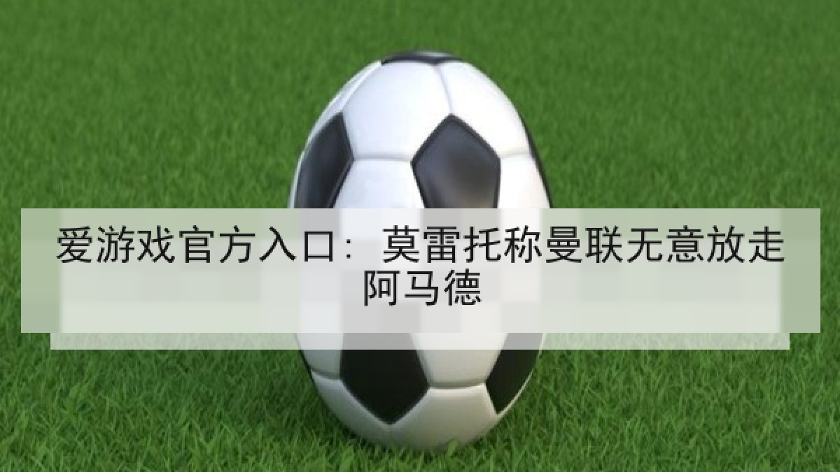 爱游戏官方入口: 莫雷托称曼联无意放走阿马德