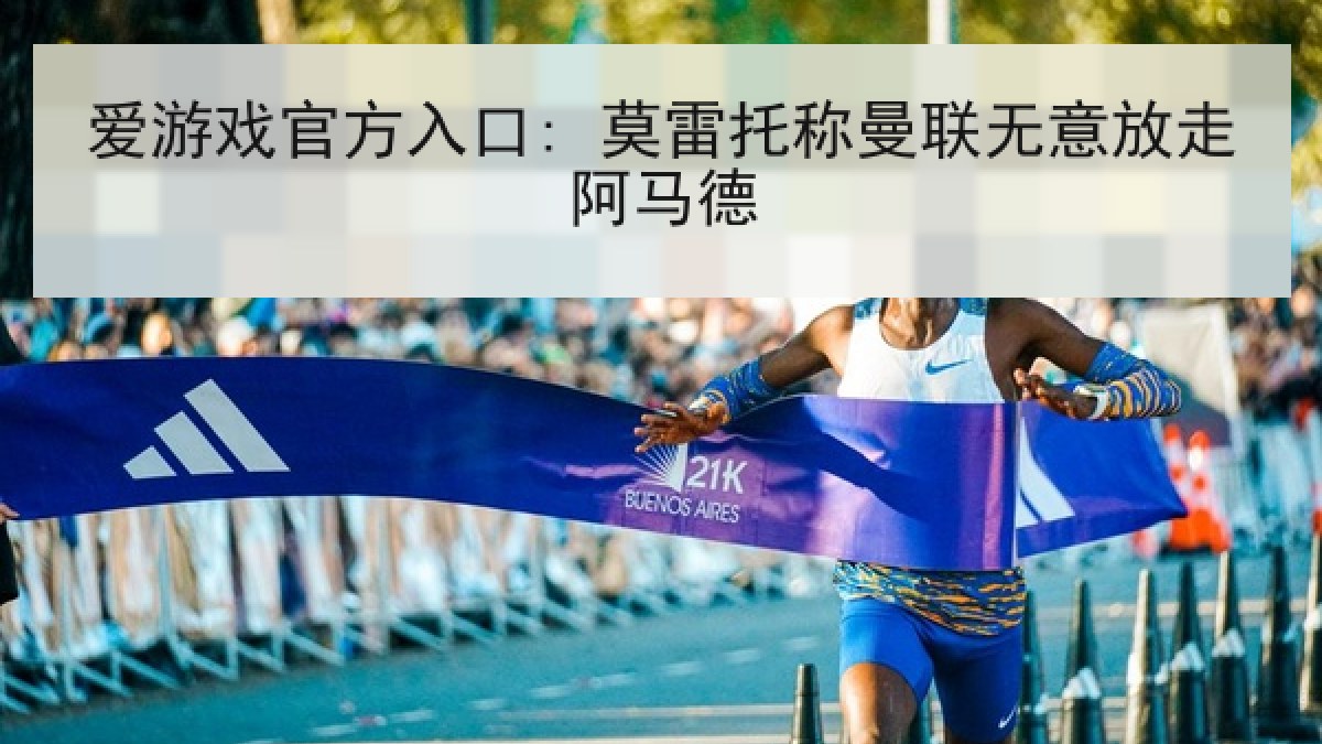 爱游戏官方入口: 莫雷托称曼联无意放走阿马德